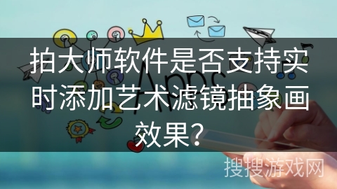 拍大师软件是否支持实时添加艺术滤镜抽象画效果? 拍大师软件是否支持实时添加艺术滤镜抽象画效果?