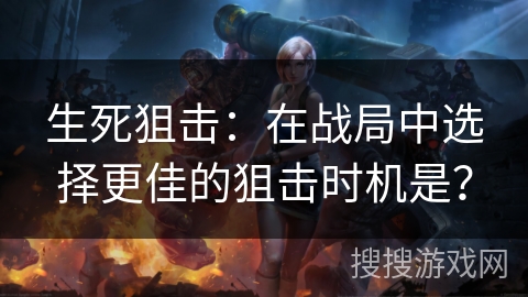 生死狙击：在战局中选择更佳的狙击时机是？