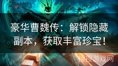 豪华曹魏传：解锁隐藏副本，获取丰富珍宝！