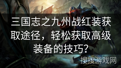三国志之九州战红装获取途径,轻松获取高级装备的技巧? 三国志之九州战红装获取途径,轻松获取高级装备的技巧?