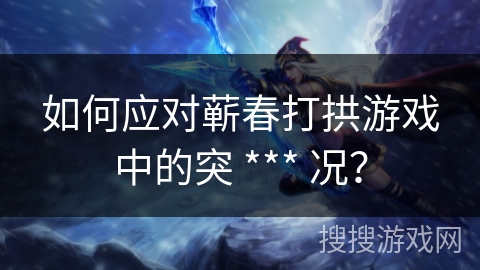 如何应对蕲春打拱游戏中的突 *** 况？