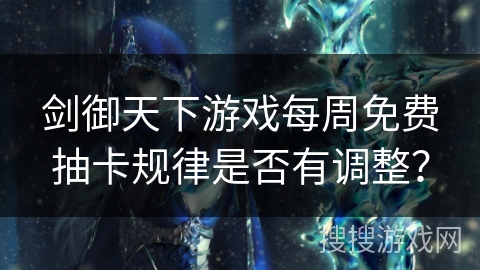 剑御天下游戏每周免费抽卡规律是否有调整? 剑御天下游戏每周免费抽卡规律是否有调整?