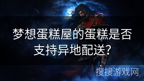 梦想蛋糕屋的蛋糕是否支持异地配送? 梦想蛋糕屋的蛋糕是否支持异地配送?
