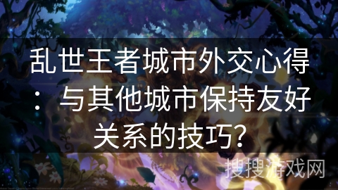 乱世王者城市外交心得:与其他城市保持友好关系的技巧? 乱世王者城市外交心得:与其他城市保持友好关系的技巧?