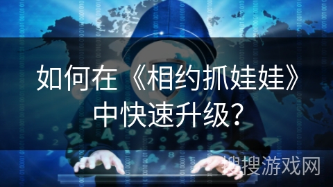 如何在《相约抓娃娃》中快速升级? 如何在《相约抓娃娃》中快速升级?