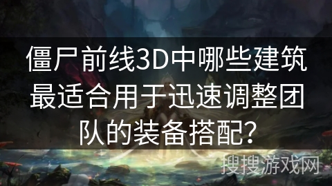 僵尸前线3D中哪些建筑最适合用于迅速调整团队的装备搭配？