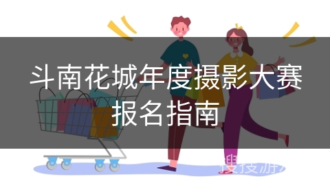 斗南花城年度摄影大赛报名指南