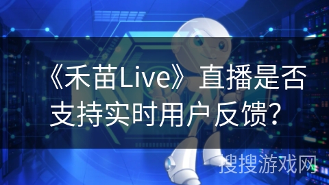 《禾苗Live》直播是否支持实时用户反馈? 《禾苗Live》直播是否支持实时用户反馈?