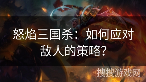怒焰三国杀:如何应对敌人的策略? 怒焰三国杀:如何应对敌人的策略?