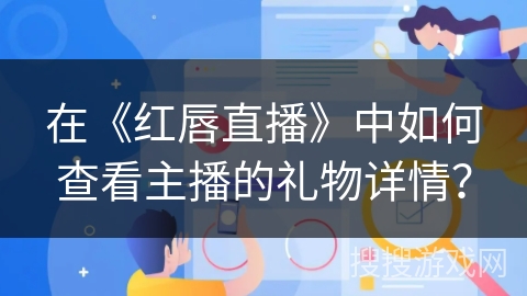 在《红唇直播》中如何查看主播的礼物详情? 在《红唇直播》中如何查看主播的礼物详情?