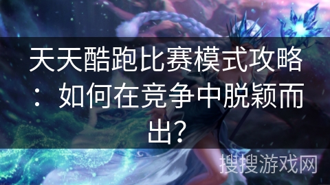 天天酷跑比赛模式攻略:如何在竞争中脱颖而出? 天天酷跑比赛模式攻略:如何在竞争中脱颖而出?