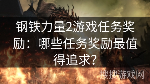 钢铁力量2游戏任务奖励：哪些任务奖励最值得追求？