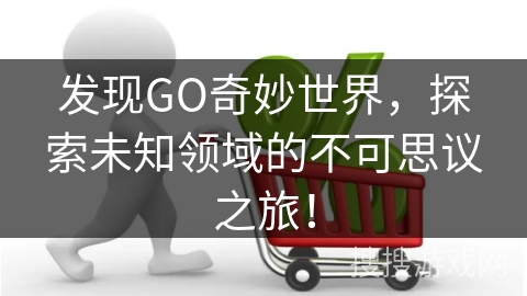 发现GO奇妙世界，探索未知领域的不可思议之旅！