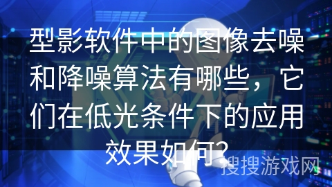 型影软件中的图像去噪和降噪算法有哪些,它们在低光条件下的应用效果如何? 型影软件中的图像去噪和降噪算法有哪些,它们在低光条件下的应用效果如何?