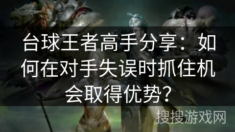 台球王者高手分享:如何在对手失误时抓住机会取得优势? 台球王者高手分享:如何在对手失误时抓住机会取得优势?