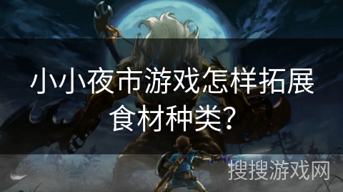 小小夜市游戏怎样拓展食材种类? 小小夜市游戏怎样拓展食材种类?