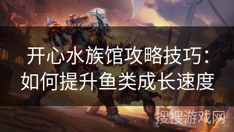 开心水族馆攻略技巧:如何提升鱼类成长速度 开心水族馆攻略技巧:如何提升鱼类成长速度