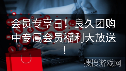 会员专享日！良久团购中专属会员福利大放送！