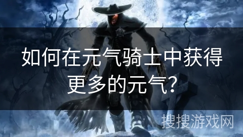 如何在元气骑士中获得更多的元气? 如何在元气骑士中获得更多的元气?