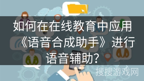 如何在在线教育中应用《语音合成助手》进行语音辅助? 如何在在线教育中应用《语音合成助手》进行语音辅助?