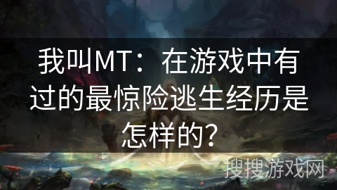 我叫MT：在游戏中有过的最惊险逃生经历是怎样的？