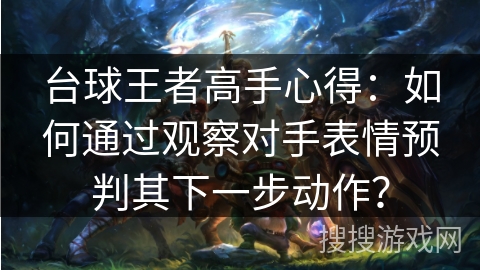 台球王者高手心得:如何通过观察对手表情预判其下一步动作? 台球王者高手心得:如何通过观察对手表情预判其下一步动作?