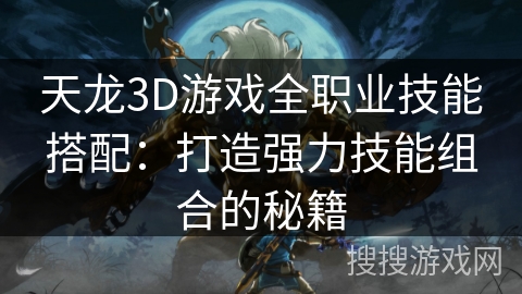天龙3D游戏全职业技能搭配:打造强力技能组合的秘籍 天龙3D游戏全职业技能搭配:打造强力技能组合的秘籍