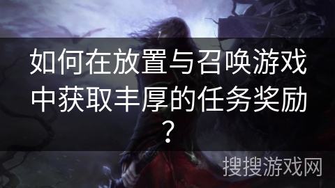 如何在放置与召唤游戏中获取丰厚的任务奖励？