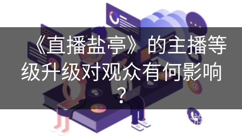 《直播盐亭》的主播等级升级对观众有何影响? 《直播盐亭》的主播等级升级对观众有何影响?