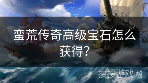 蛮荒传奇高级宝石怎么获得? 蛮荒传奇高级宝石怎么获得?