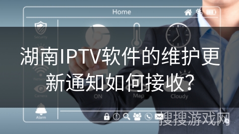 湖南IPTV软件的维护更新通知如何接收？