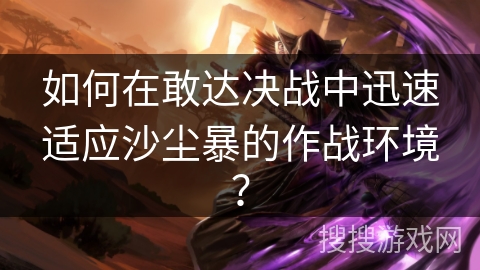 如何在敢达决战中迅速适应沙尘暴的作战环境？