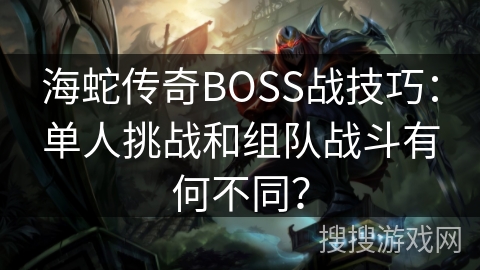 海蛇传奇BOSS战技巧:单人挑战和组队战斗有何不同? 海蛇传奇BOSS战技巧:单人挑战和组队战斗有何不同?