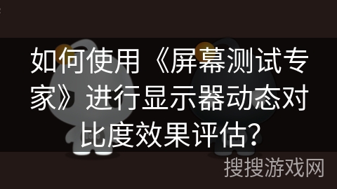 如何使用《屏幕测试专家》进行显示器动态对比度效果评估? 如何使用《屏幕测试专家》进行显示器动态对比度效果评估?