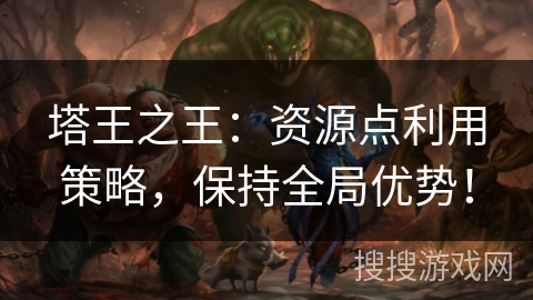 塔王之王：资源点利用策略，保持全局优势！