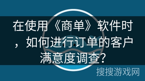 在使用《商单》软件时,如何进行订单的客户满意度调查? 在使用《商单》软件时,如何进行订单的客户满意度调查?