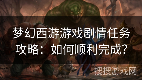 梦幻西游游戏剧情任务攻略：如何顺利完成？