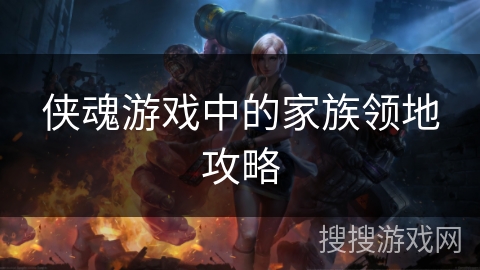 侠魂游戏中的家族领地攻略 侠魂游戏中的家族领地攻略