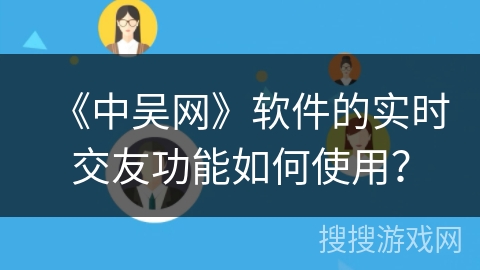 《中吴网》软件的实时交友功能如何使用？