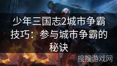 少年三国志2城市争霸技巧:参与城市争霸的秘诀 少年三国志2城市争霸技巧:参与城市争霸的秘诀