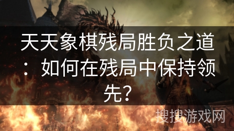 天天象棋残局胜负之道:如何在残局中保持领先? 天天象棋残局胜负之道:如何在残局中保持领先?