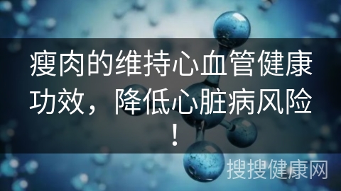 瘦肉的维持心血管健康功效，降低心脏病风险！