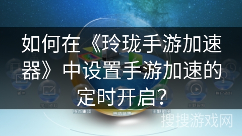 如何在《玲珑手游加速器》中设置手游加速的定时开启? 如何在《玲珑手游加速器》中设置手游加速的定时开启?