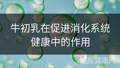 牛初乳在促进消化系统健康中的作用