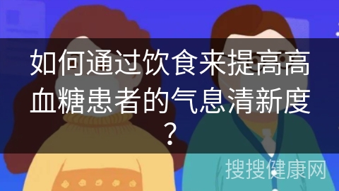 如何通过饮食来提高高血糖患者的气息清新度？