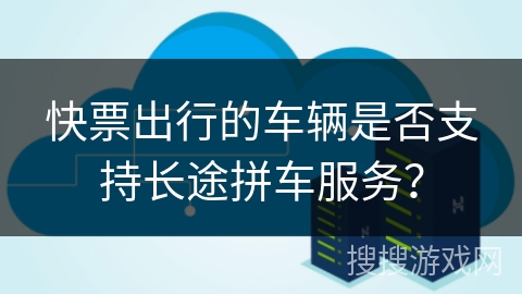 快票出行的车辆是否支持长途拼车服务? 快票出行的车辆是否支持长途拼车服务?