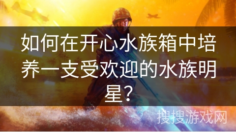 如何在开心水族箱中培养一支受欢迎的水族明星? 如何在开心水族箱中培养一支受欢迎的水族明星?