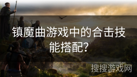 镇魔曲游戏中的合击技能搭配？
