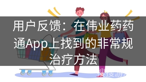 用户反馈：在伟业药药通App上找到的非常规治疗方法