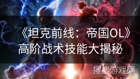 《坦克前线:帝国OL》高阶战术技能大揭秘 《坦克前线:帝国OL》高阶战术技能大揭秘